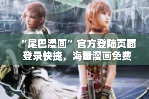 “尾巴漫画”官方登陆页面  登录快捷，海量漫画免费阅读