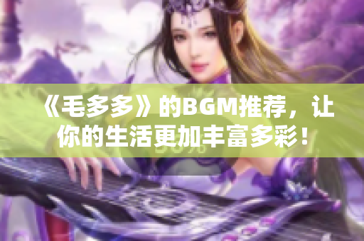 《毛多多》的BGM推荐，让你的生活更加丰富多彩！