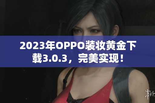 2023年OPPO装妆黄金下载3.0.3，完美实现！