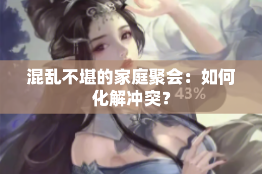 混乱不堪的家庭聚会：如何化解冲突？