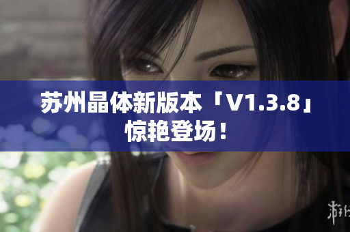 苏州晶体新版本「V1.3.8」惊艳登场！