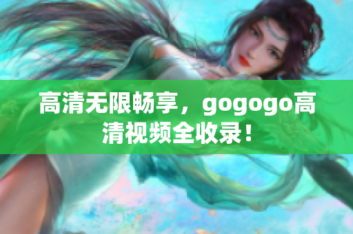 高清无限畅享，gogogo高清视频全收录！