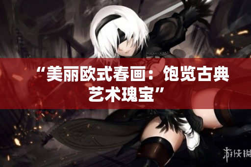 “美丽欧式春画：饱览古典艺术瑰宝”