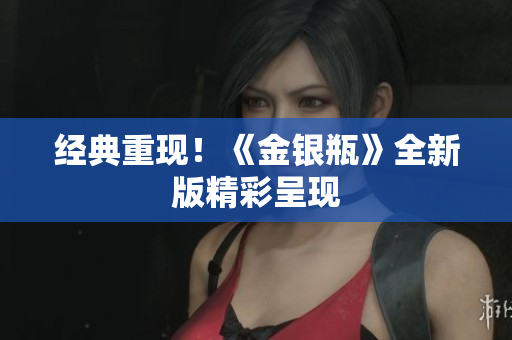 经典重现！《金银瓶》全新版精彩呈现