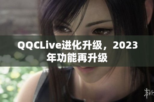 QQCLive进化升级，2023年功能再升级