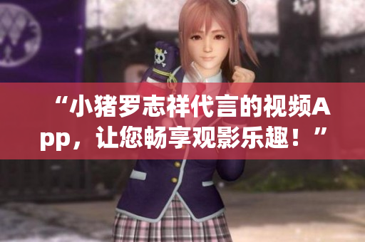 “小猪罗志祥代言的视频App，让您畅享观影乐趣！”