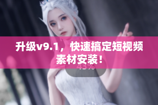 升级v9.1，快速搞定短视频素材安装！