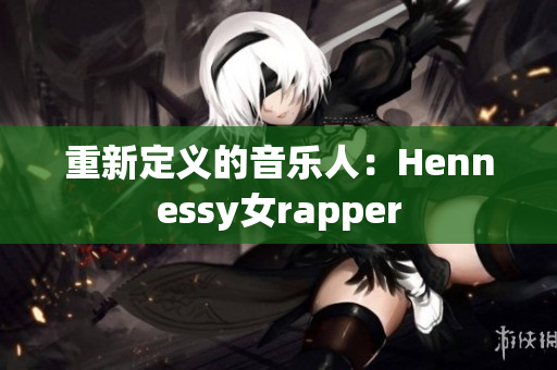 重新定义的音乐人：Hennessy女rapper