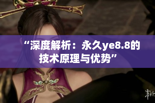 “深度解析：永久ye8.8的技术原理与优势”