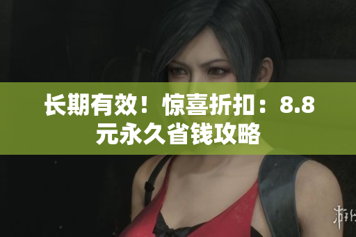 长期有效！惊喜折扣：8.8元永久省钱攻略