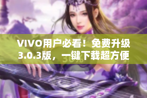 VIVO用户必看！免费升级3.0.3版，一键下载超方便！