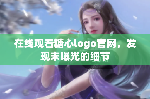 在线观看糖心logo官网，发现未曝光的细节
