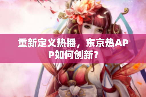 重新定义热播，东京热APP如何创新？
