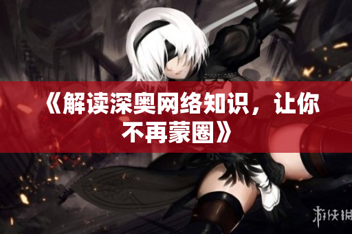 《解读深奥网络知识，让你不再蒙圈》