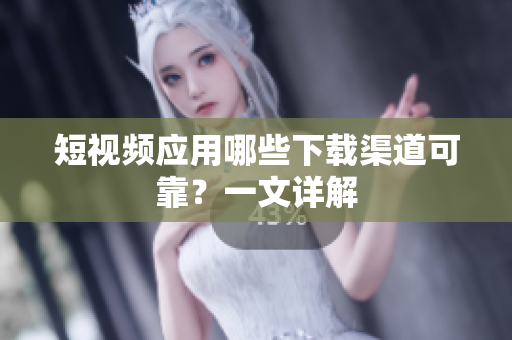 短视频应用哪些下载渠道可靠？一文详解