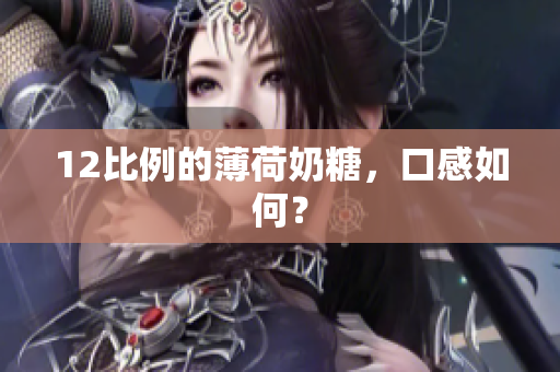 12比例的薄荷奶糖，口感如何？