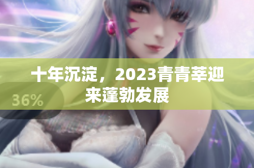 十年沉淀，2023青青莘迎来蓬勃发展
