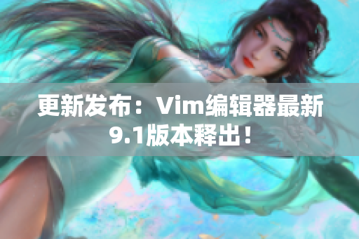 更新发布：Vim编辑器最新9.1版本释出！