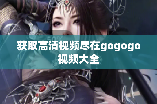 获取高清视频尽在gogogo视频大全