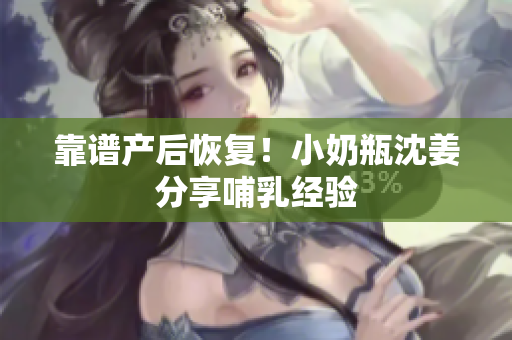 靠谱产后恢复！小奶瓶沈姜分享哺乳经验