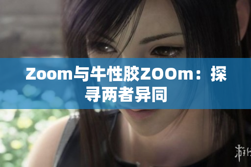 Zoom与牛性胶ZOOm：探寻两者异同