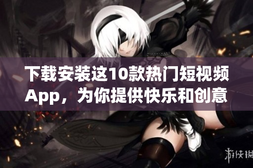 下载安装这10款热门短视频App，为你提供快乐和创意！