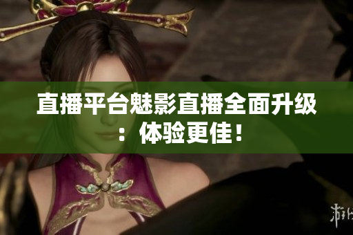 直播平台魅影直播全面升级：体验更佳！