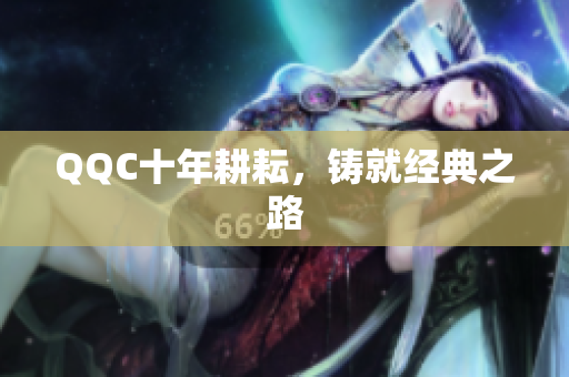 QQC十年耕耘，铸就经典之路