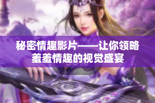 秘密情趣影片——让你领略羞羞情趣的视觉盛宴