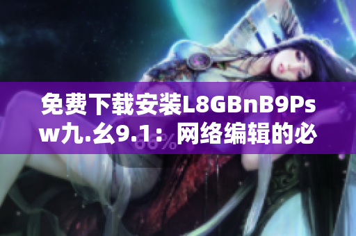 免费下载安装L8GBnB9Psw九.幺9.1：网络编辑的必备工具