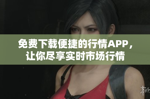 免费下载便捷的行情APP，让你尽享实时市场行情