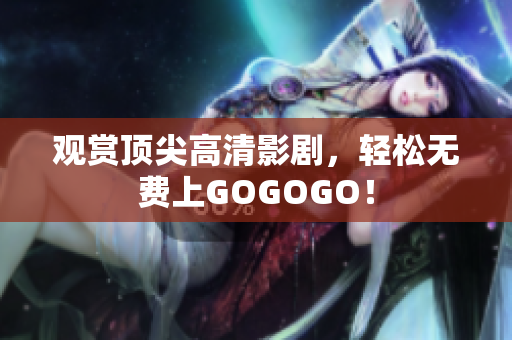 观赏顶尖高清影剧，轻松无费上GOGOGO！