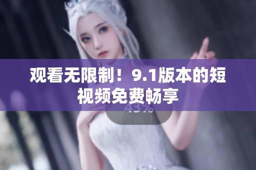 观看无限制！9.1版本的短视频免费畅享