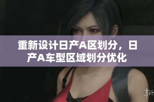 重新设计日产A区划分，日产A车型区域划分优化