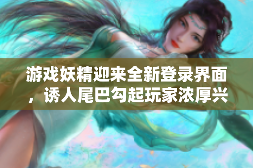 游戏妖精迎来全新登录界面，诱人尾巴勾起玩家浓厚兴趣！