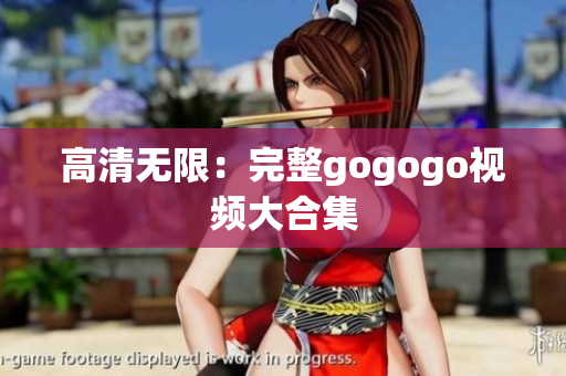 高清无限：完整gogogo视频大合集