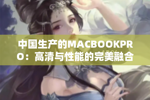 中国生产的MACBOOKPRO：高清与性能的完美融合