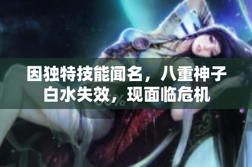 因独特技能闻名，八重神子白水失效，现面临危机