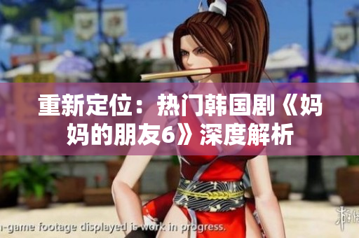 重新定位：热门韩国剧《妈妈的朋友6》深度解析