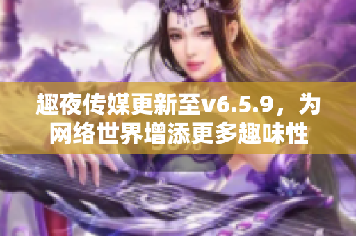 趣夜传媒更新至v6.5.9，为网络世界增添更多趣味性
