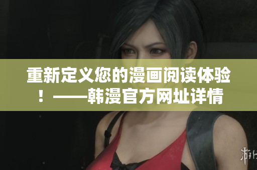重新定义您的漫画阅读体验！——韩漫官方网址详情