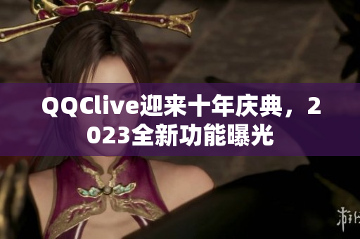 QQClive迎来十年庆典，2023全新功能曝光