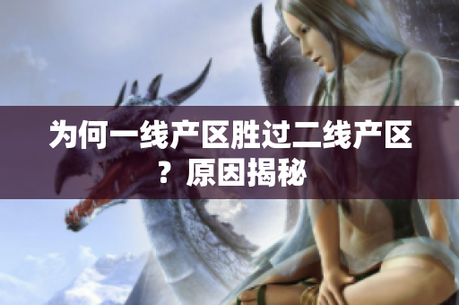 为何一线产区胜过二线产区？原因揭秘