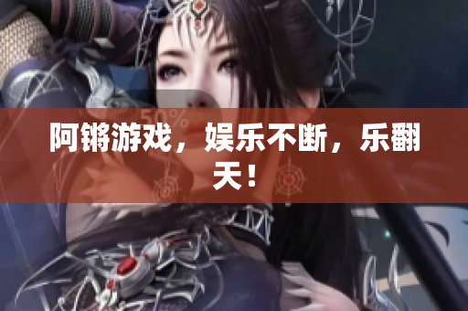 阿锵游戏，娱乐不断，乐翻天！