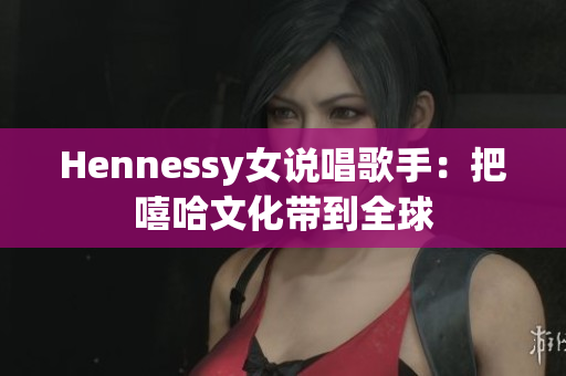 Hennessy女说唱歌手：把嘻哈文化带到全球