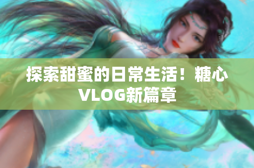 探索甜蜜的日常生活！糖心VLOG新篇章