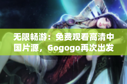无限畅游：免费观看高清中国片源，Gogogo再次出发！