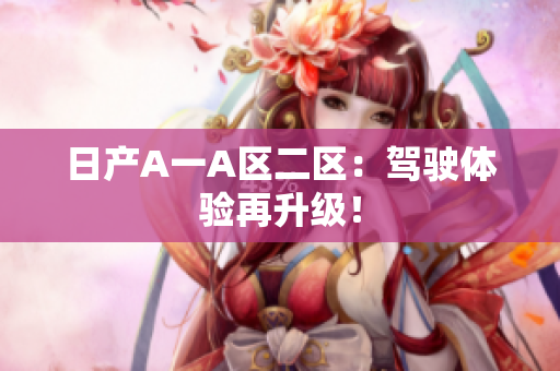 日产A一A区二区：驾驶体验再升级！