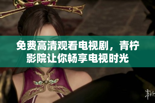 免费高清观看电视剧，青柠影院让你畅享电视时光