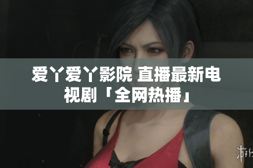 爱丫爱丫影院 直播最新电视剧「全网热播」
